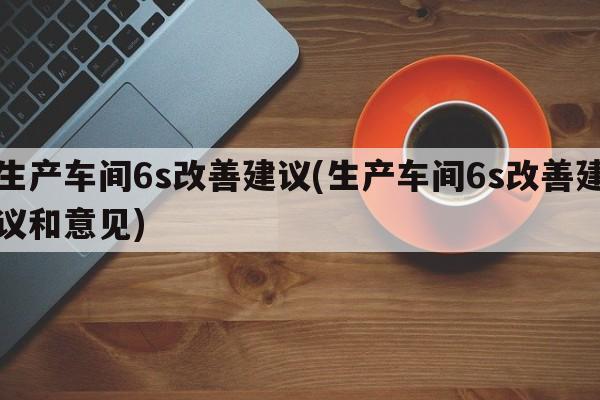 生产车间6s改善建议(生产车间6s改善建议和意见)